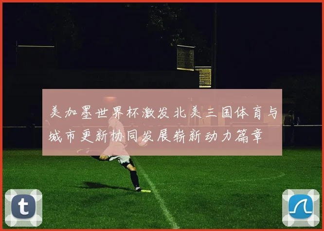 美加墨世界杯激发北美三国体育与城市更新协同发展崭新动力篇章