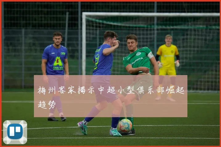 梅州客家揭示中超小型俱乐部崛起趋势