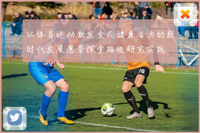 以体育运动激发全民健康活力的新时代发展愿景探索路径研究实践