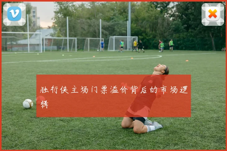 独行侠主场门票溢价背后的市场逻辑