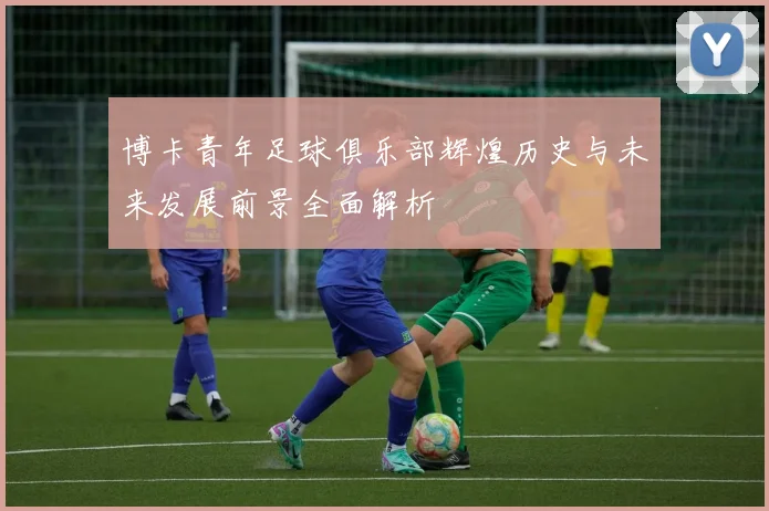 博卡青年足球俱乐部辉煌历史与未来发展前景全面解析