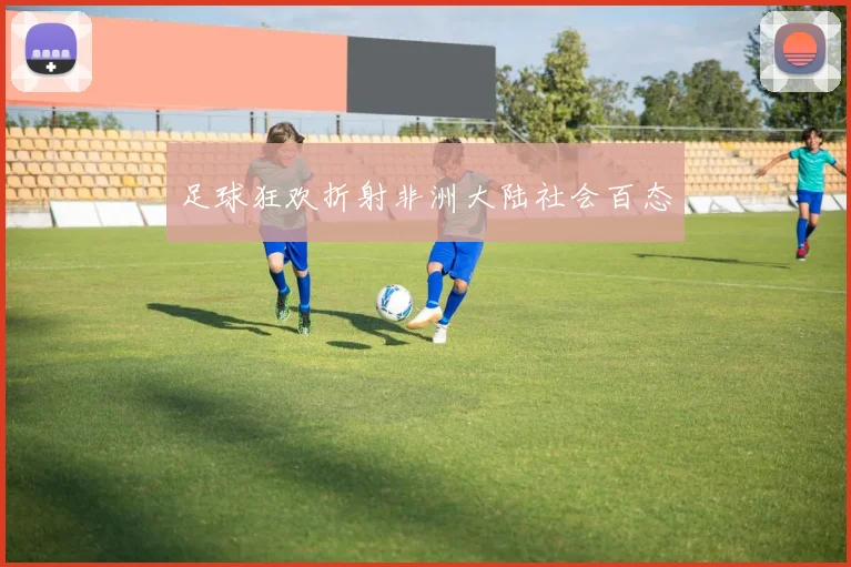足球狂欢折射非洲大陆社会百态