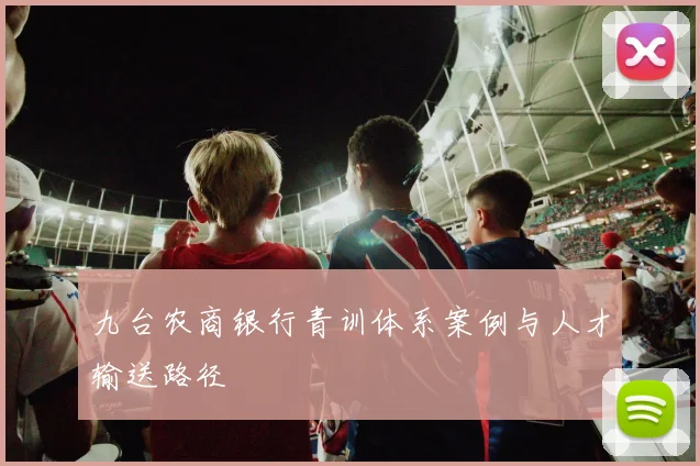 九台农商银行青训体系案例与人才输送路径