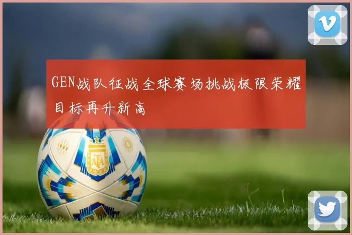 GEN战队征战全球赛场挑战极限荣耀目标再升新高