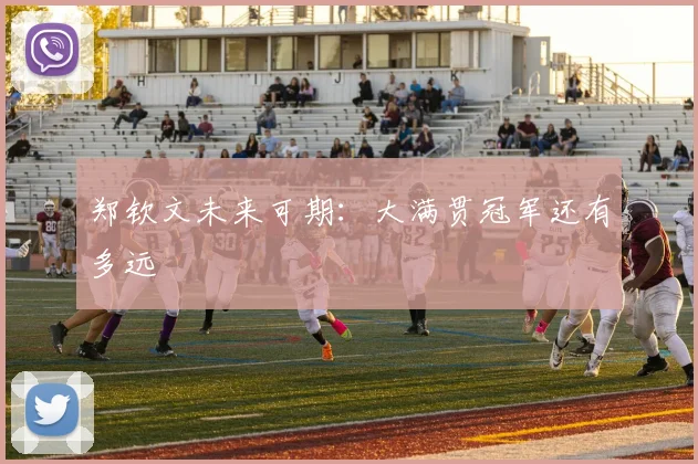 郑钦文未来可期：大满贯冠军还有多远