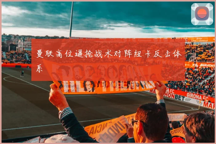 曼联高位逼抢战术对阵纽卡反击体系