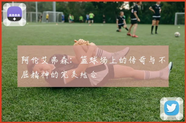 阿伦艾弗森：篮球场上的传奇与不屈精神的完美结合