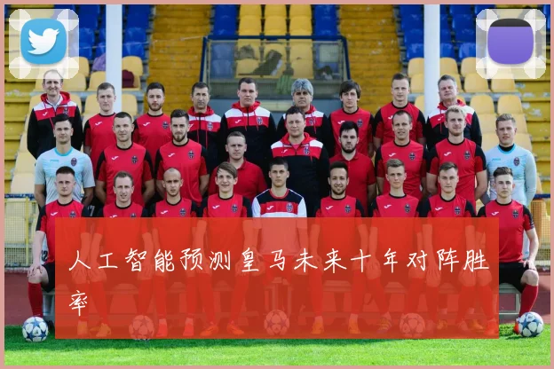 人工智能预测皇马未来十年对阵胜率