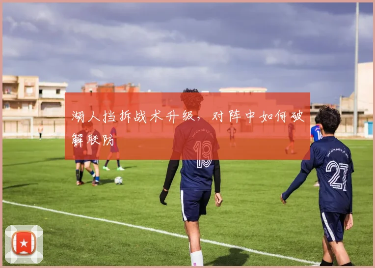 湖人挡拆战术升级，对阵中如何破解联防