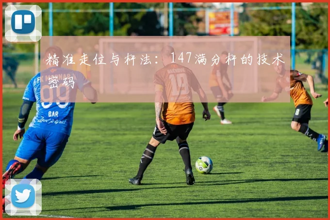 精准走位与杆法：147满分杆的技术密码