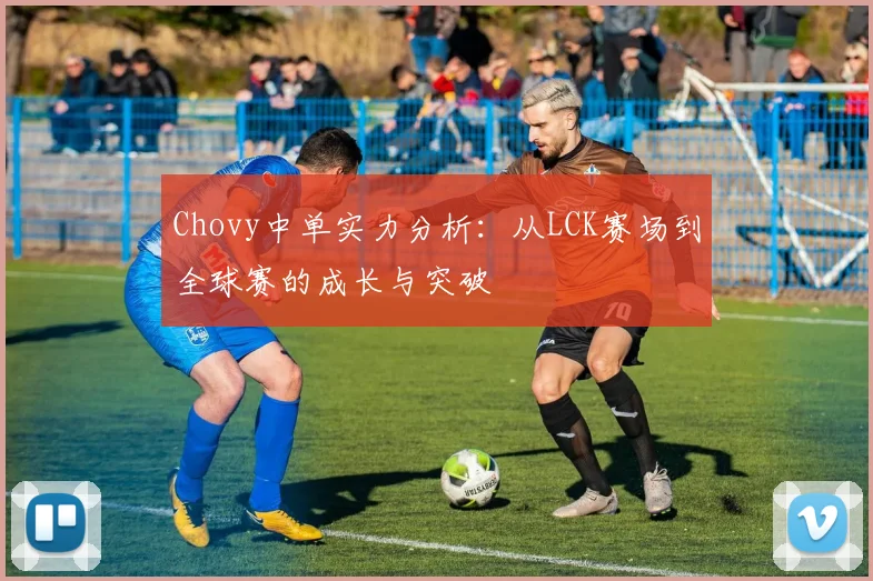 Chovy中单实力分析：从LCK赛场到全球赛的成长与突破