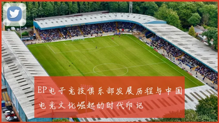 EP电子竞技俱乐部发展历程与中国电竞文化崛起的时代印记