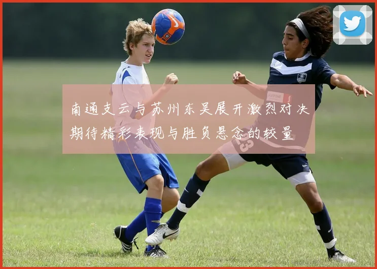 南通支云与苏州东吴展开激烈对决期待精彩表现与胜负悬念的较量
