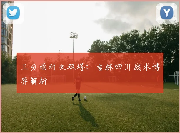 三分雨对决双塔：吉林四川战术博弈解析
