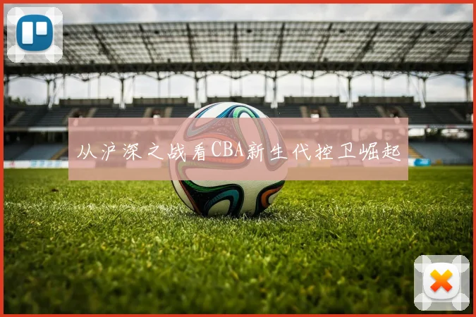 从沪深之战看CBA新生代控卫崛起