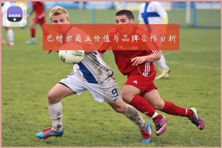 巴特尔商业价值与品牌合作分析
