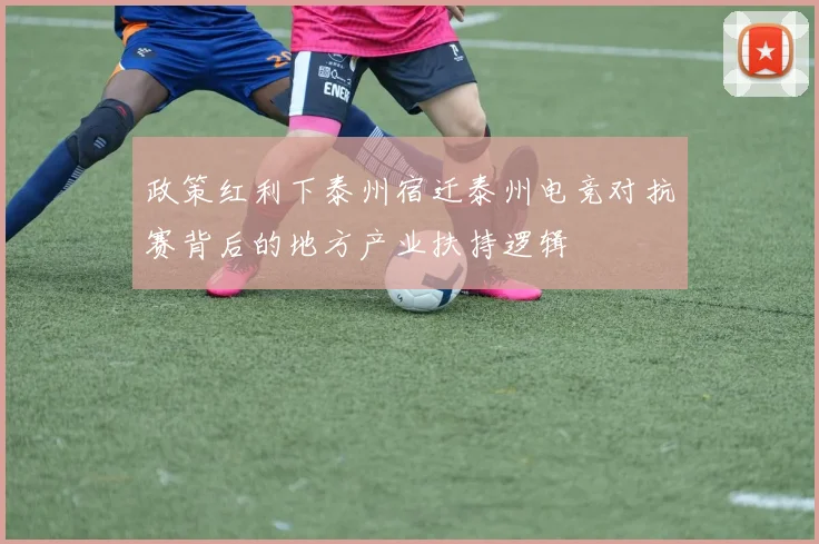 政策红利下泰州宿迁泰州电竞对抗赛背后的地方产业扶持逻辑
