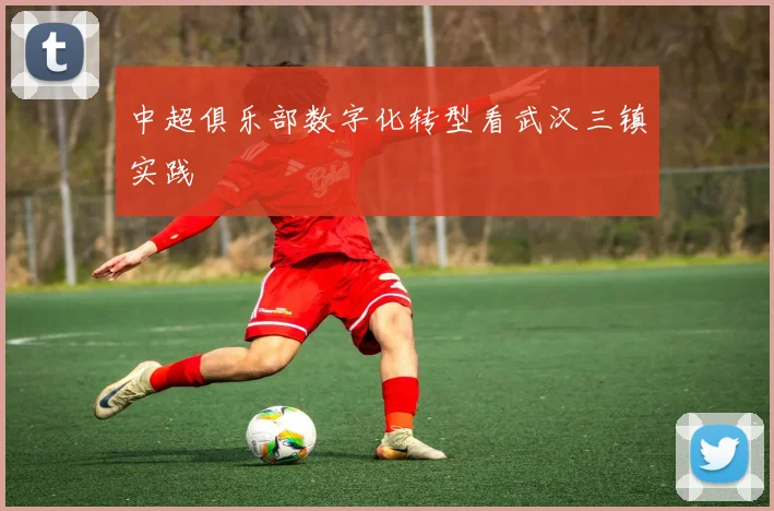 中超俱乐部数字化转型看武汉三镇实践